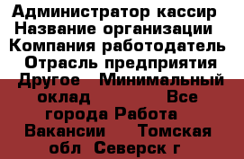 Администратор-кассир › Название организации ­ Компания-работодатель › Отрасль предприятия ­ Другое › Минимальный оклад ­ 15 000 - Все города Работа » Вакансии   . Томская обл.,Северск г.